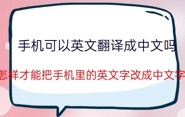 手机可以英文翻译成中文吗 怎样才能把手机里的英文字改成中文字？